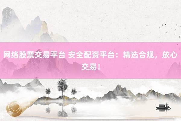 网络股票交易平台 安全配资平台：精选合规，放心交易！