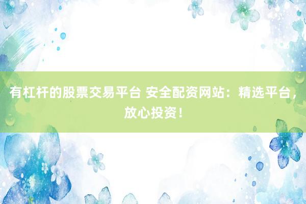 有杠杆的股票交易平台 安全配资网站：精选平台，放心投资！