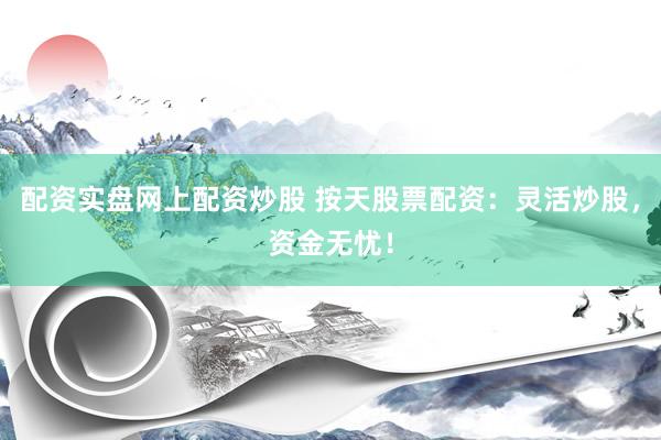配资实盘网上配资炒股 按天股票配资：灵活炒股，资金无忧！