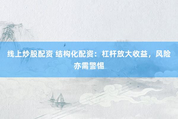 线上炒股配资 结构化配资：杠杆放大收益，风险亦需警惕