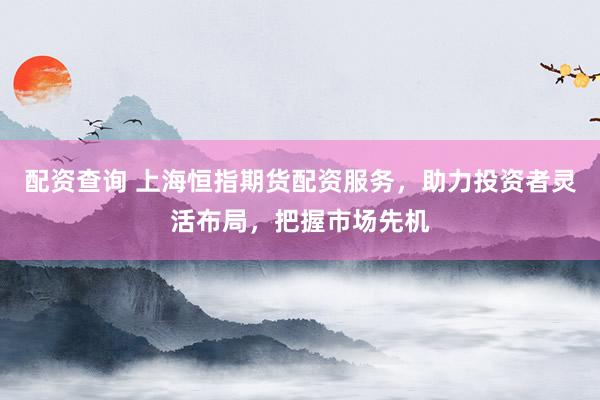 配资查询 上海恒指期货配资服务，助力投资者灵活布局，把握市场先机