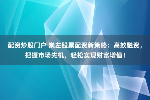 配资炒股门户 崇左股票配资新策略：高效融资，把握市场先机，轻松实现财富增值！