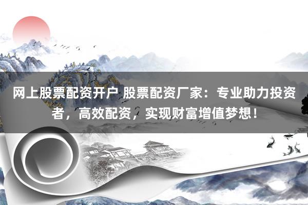 网上股票配资开户 股票配资厂家：专业助力投资者，高效配资，实现财富增值梦想！