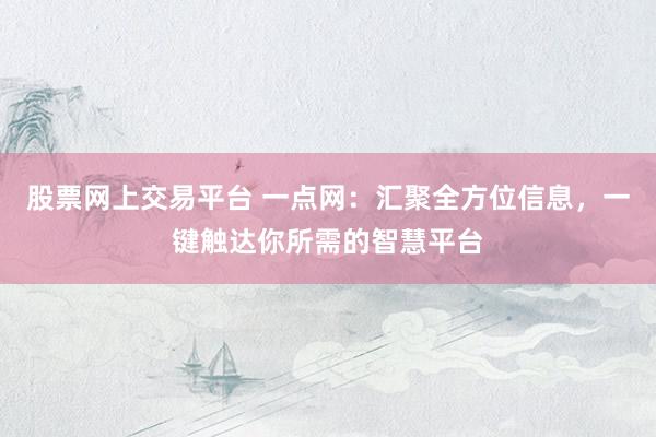 股票网上交易平台 一点网：汇聚全方位信息，一键触达你所需的智慧平台
