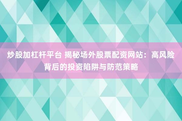 炒股加杠杆平台 揭秘场外股票配资网站：高风险背后的投资陷阱与防范策略