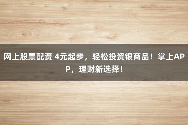 网上股票配资 4元起步，轻松投资银商品！掌上APP，理财新选择！