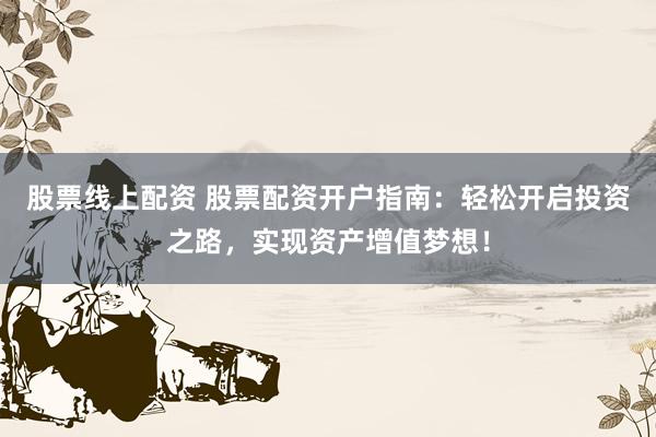 股票线上配资 股票配资开户指南：轻松开启投资之路，实现资产增值梦想！