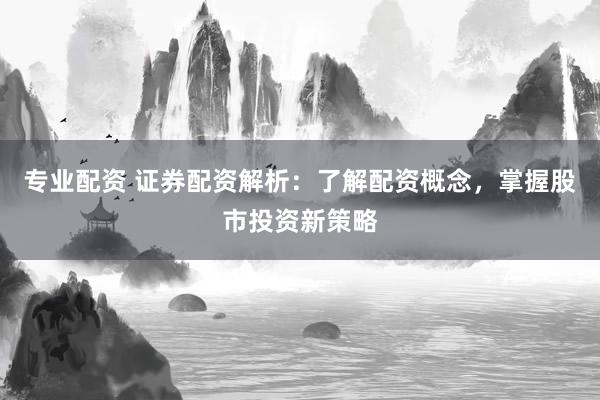 专业配资 证券配资解析：了解配资概念，掌握股市投资新策略