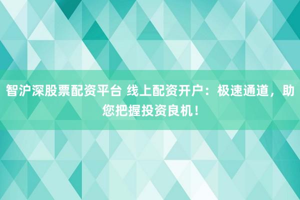 智沪深股票配资平台 线上配资开户：极速通道，助您把握投资良机！