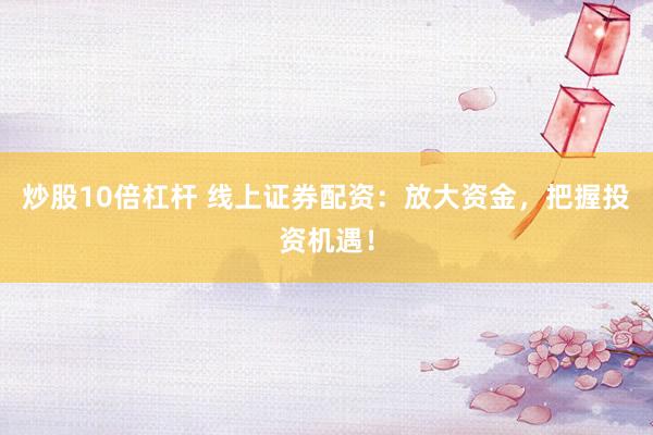炒股10倍杠杆 线上证券配资：放大资金，把握投资机遇！