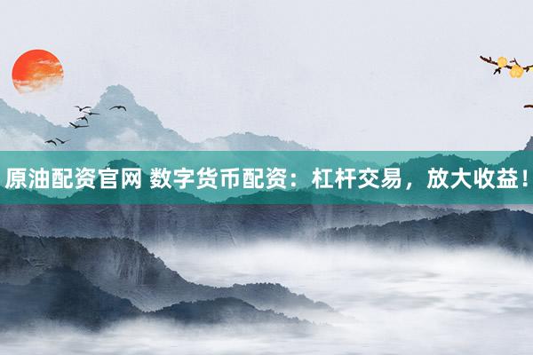 原油配资官网 数字货币配资：杠杆交易，放大收益！