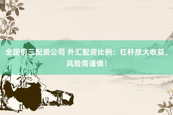 全国前三配资公司 外汇配资比例：杠杆放大收益，风险需谨慎！