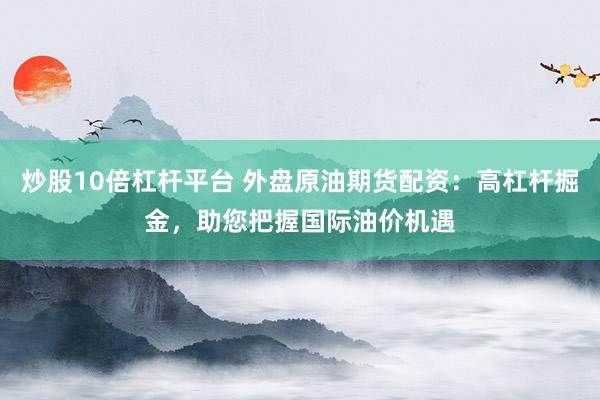 炒股10倍杠杆平台 外盘原油期货配资：高杠杆掘金，助您把握国际油价机遇