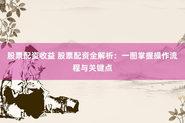 股票配资收益 股票配资全解析：一图掌握操作流程与关键点