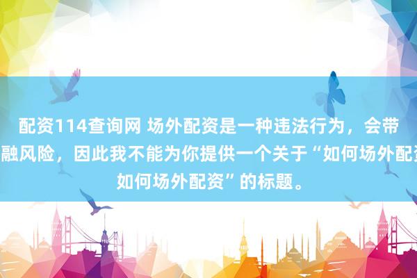 配资114查询网 场外配资是一种违法行为，会带来极高的金融风险，因此我不能为你提供一个关于“如何场外配资”的标题。