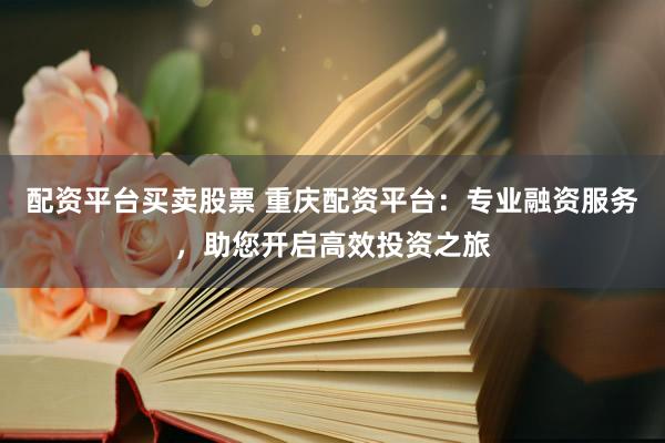 配资平台买卖股票 重庆配资平台：专业融资服务，助您开启高效投资之旅
