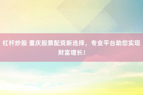 杠杆炒股 重庆股票配资新选择，专业平台助您实现财富增长！