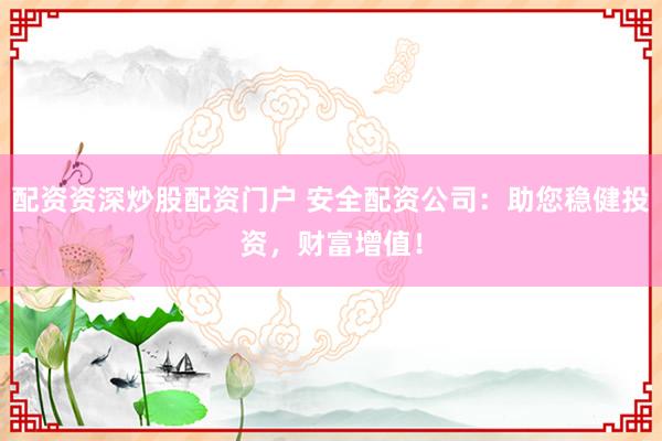 配资资深炒股配资门户 安全配资公司：助您稳健投资，财富增值！