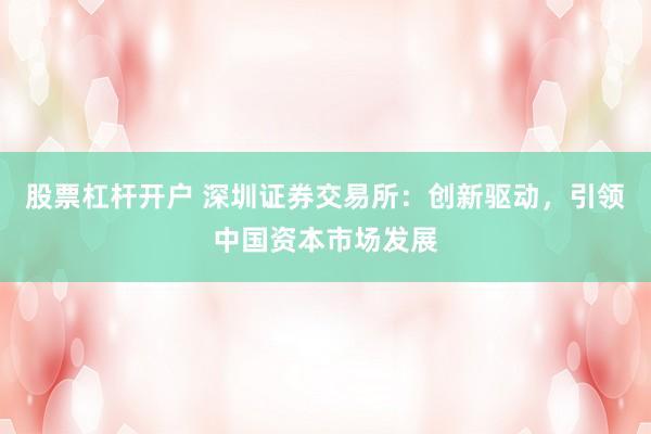 股票杠杆开户 深圳证券交易所：创新驱动，引领中国资本市场发展