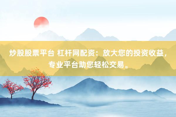 炒股股票平台 杠杆网配资：放大您的投资收益，专业平台助您轻松交易。