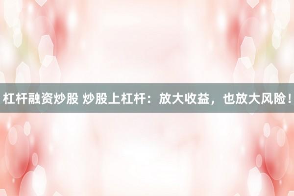 杠杆融资炒股 炒股上杠杆：放大收益，也放大风险！