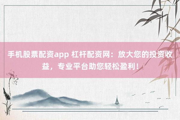 手机股票配资app 杠杆配资网：放大您的投资收益，专业平台助您轻松盈利！