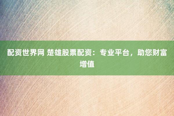 配资世界网 楚雄股票配资：专业平台，助您财富增值