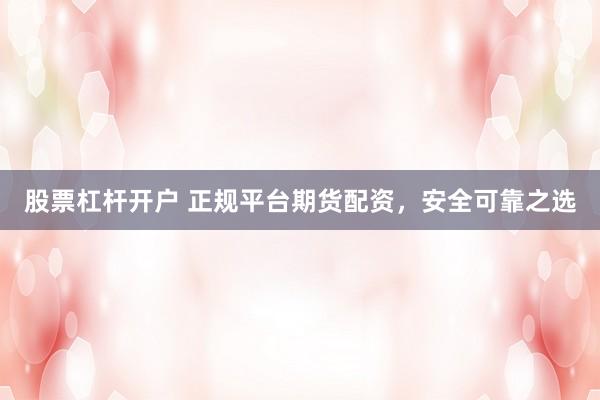 股票杠杆开户 正规平台期货配资，安全可靠之选