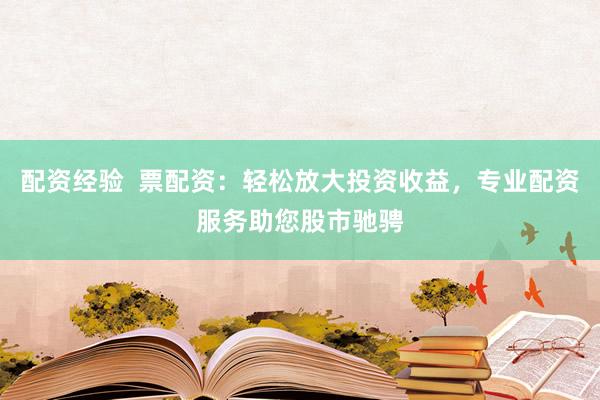 配资经验  票配资：轻松放大投资收益，专业配资服务助您股市驰骋