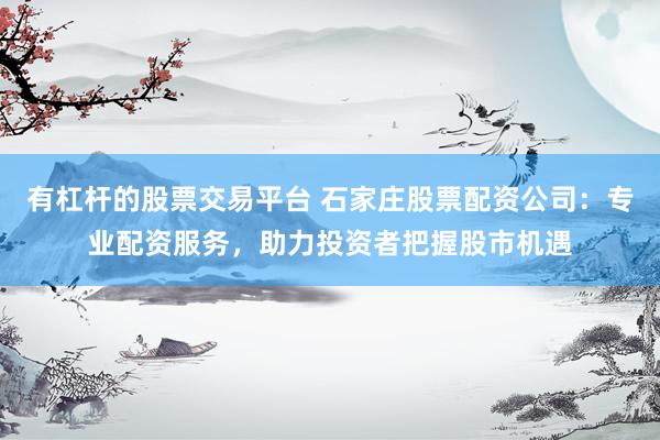 有杠杆的股票交易平台 石家庄股票配资公司：专业配资服务，助力投资者把握股市机遇