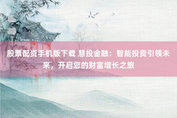 股票配资手机版下载 慧投金融：智能投资引领未来，开启您的财富增长之旅