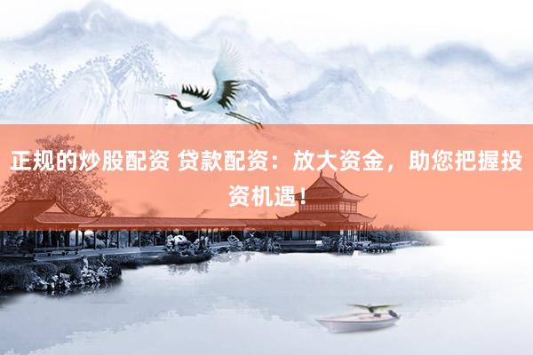 正规的炒股配资 贷款配资：放大资金，助您把握投资机遇！