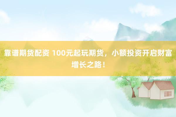 靠谱期货配资 100元起玩期货，小额投资开启财富增长之路！