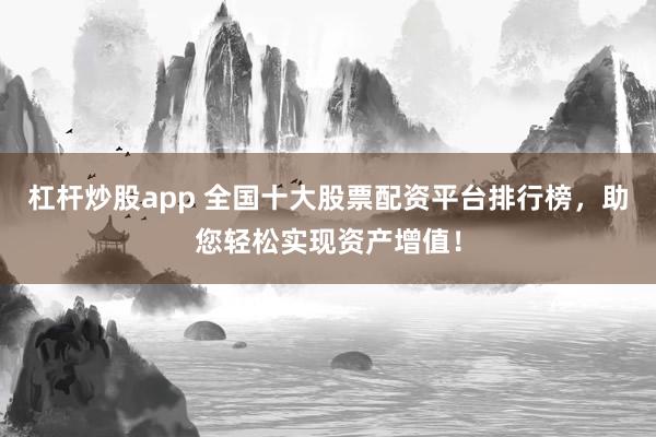 杠杆炒股app 全国十大股票配资平台排行榜，助您轻松实现资产增值！