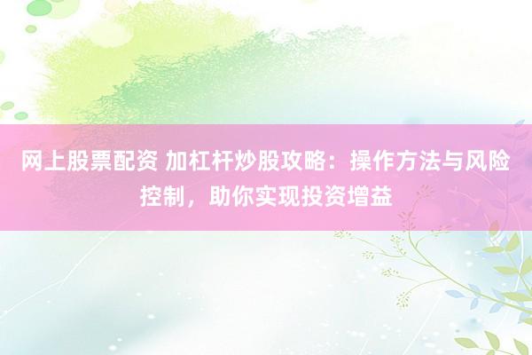 网上股票配资 加杠杆炒股攻略：操作方法与风险控制，助你实现投资增益