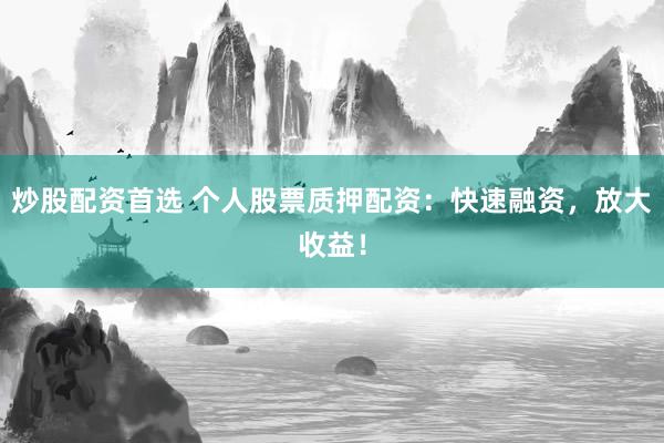 炒股配资首选 个人股票质押配资：快速融资，放大收益！