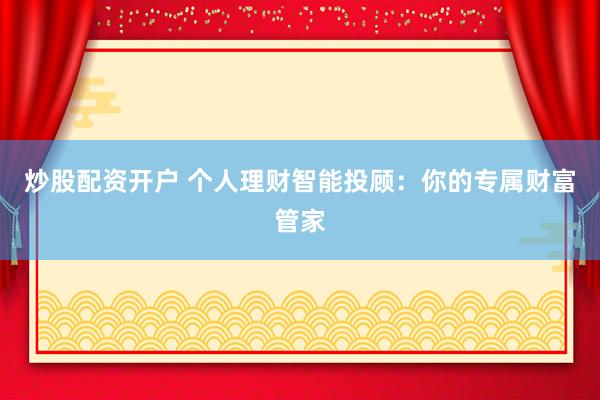 炒股配资开户 个人理财智能投顾：你的专属财富管家
