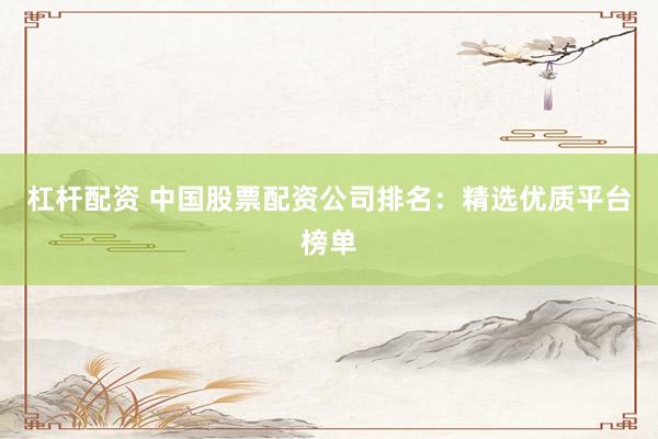 杠杆配资 中国股票配资公司排名：精选优质平台榜单