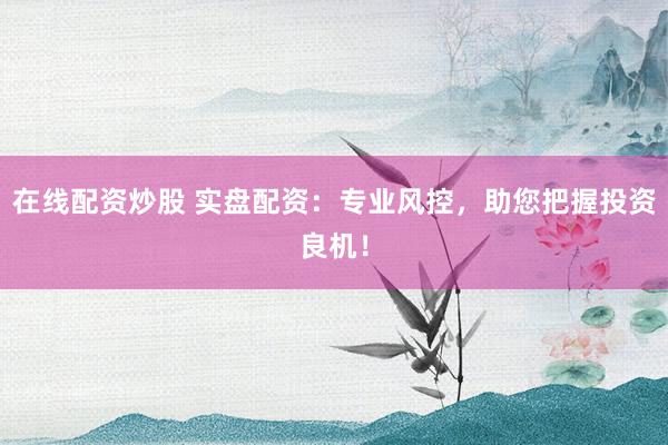 在线配资炒股 实盘配资：专业风控，助您把握投资良机！