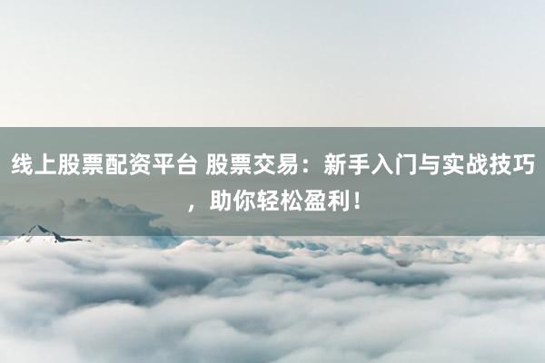 线上股票配资平台 股票交易：新手入门与实战技巧，助你轻松盈利！