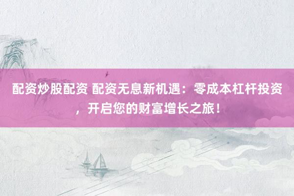 配资炒股配资 配资无息新机遇：零成本杠杆投资，开启您的财富增长之旅！