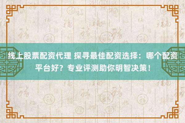 线上股票配资代理 探寻最佳配资选择：哪个配资平台好？专业评测助你明智决策！