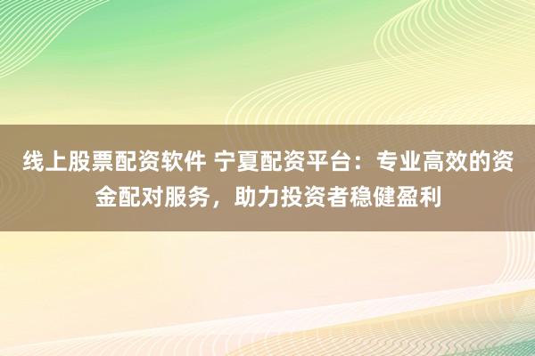 线上股票配资软件 宁夏配资平台：专业高效的资金配对服务，助力投资者稳健盈利