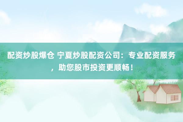 配资炒股爆仓 宁夏炒股配资公司：专业配资服务，助您股市投资更顺畅！