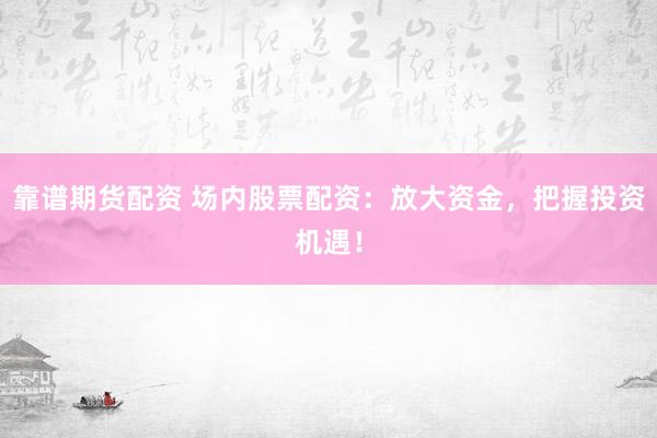 靠谱期货配资 场内股票配资：放大资金，把握投资机遇！
