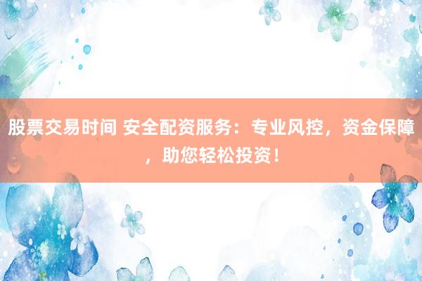 股票交易时间 安全配资服务：专业风控，资金保障，助您轻松投资！