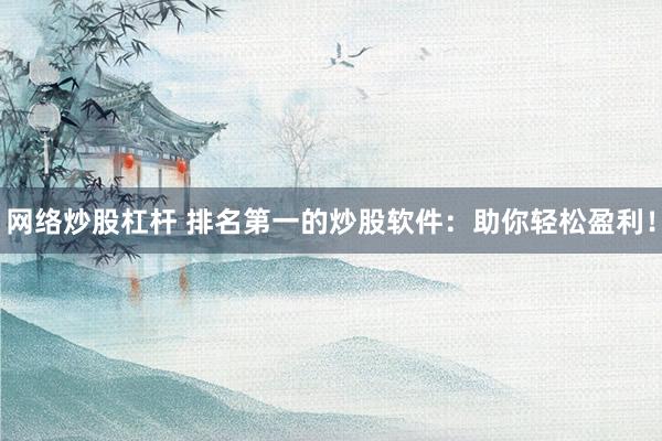 网络炒股杠杆 排名第一的炒股软件：助你轻松盈利！