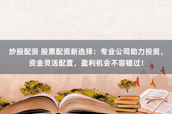 炒股配资 股票配资新选择：专业公司助力投资，资金灵活配置，盈利机会不容错过！
