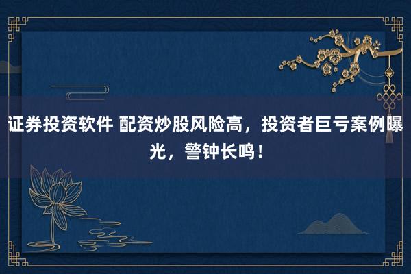 证券投资软件 配资炒股风险高，投资者巨亏案例曝光，警钟长鸣！