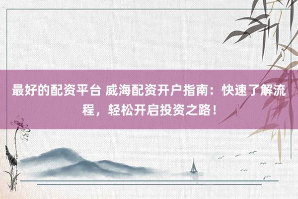 最好的配资平台 威海配资开户指南：快速了解流程，轻松开启投资之路！